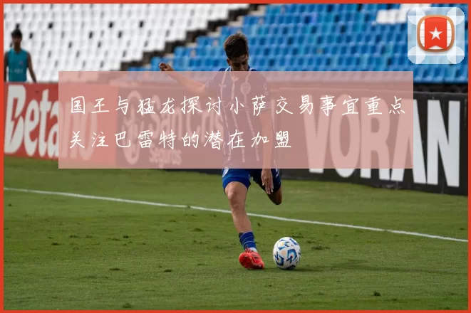 国王与猛龙探讨小萨交易事宜重点关注巴雷特的潜在加盟
