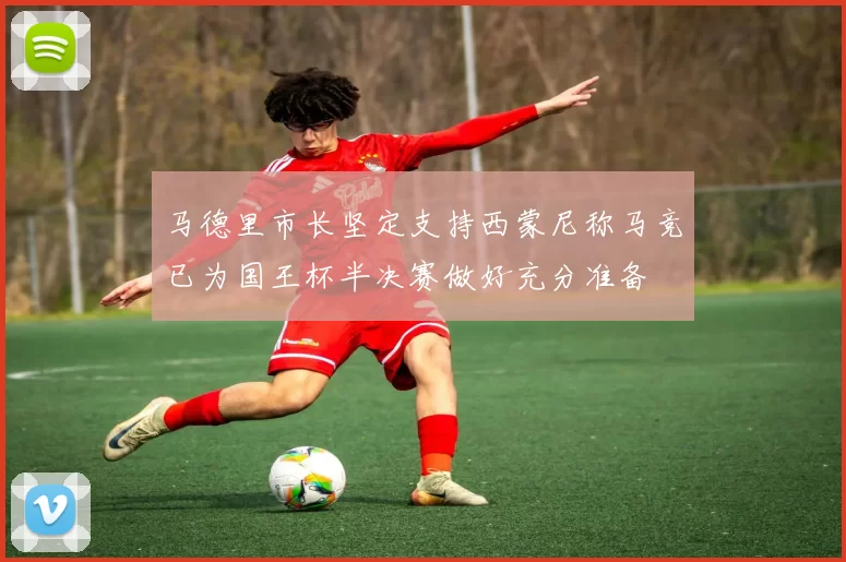 马德里市长坚定支持西蒙尼称马竞已为国王杯半决赛做好充分准备